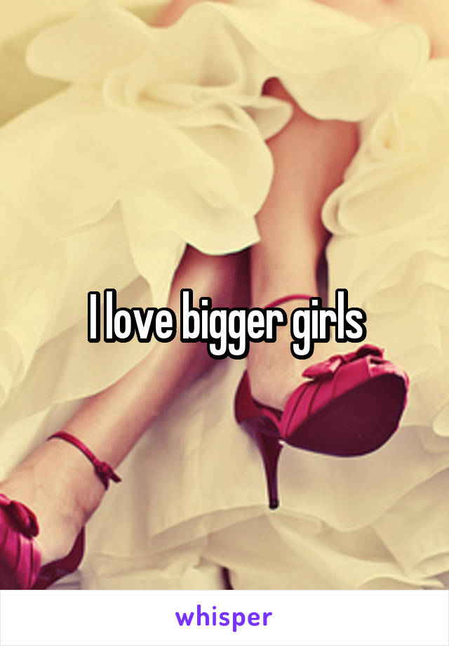 I love bigger girls