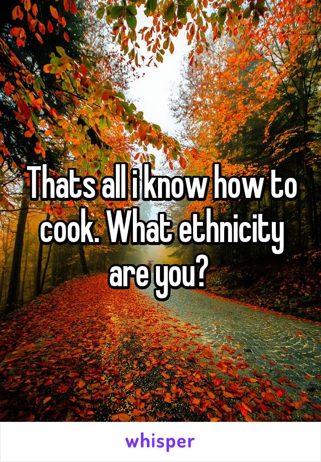 Thats all i know how to cook. What ethnicity are you? 