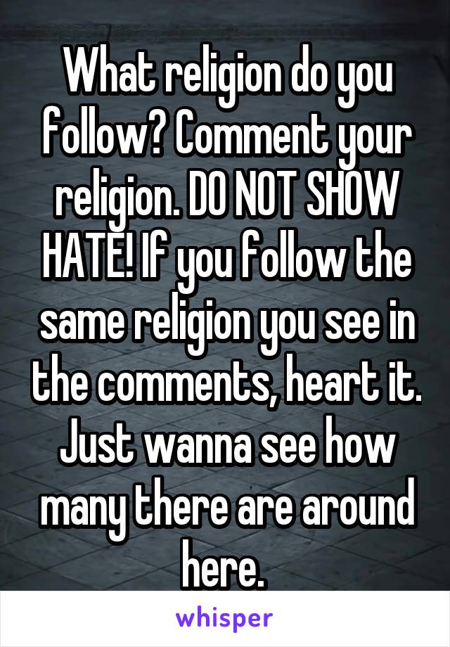 What religion do you follow? Comment your religion. DO NOT SHOW HATE! If you follow the same religion you see in the comments, heart it. Just wanna see how many there are around here. 