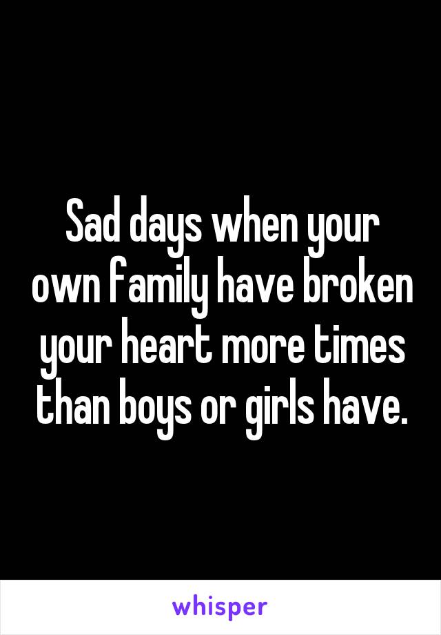 Sad days when your own family have broken your heart more times than boys or girls have.