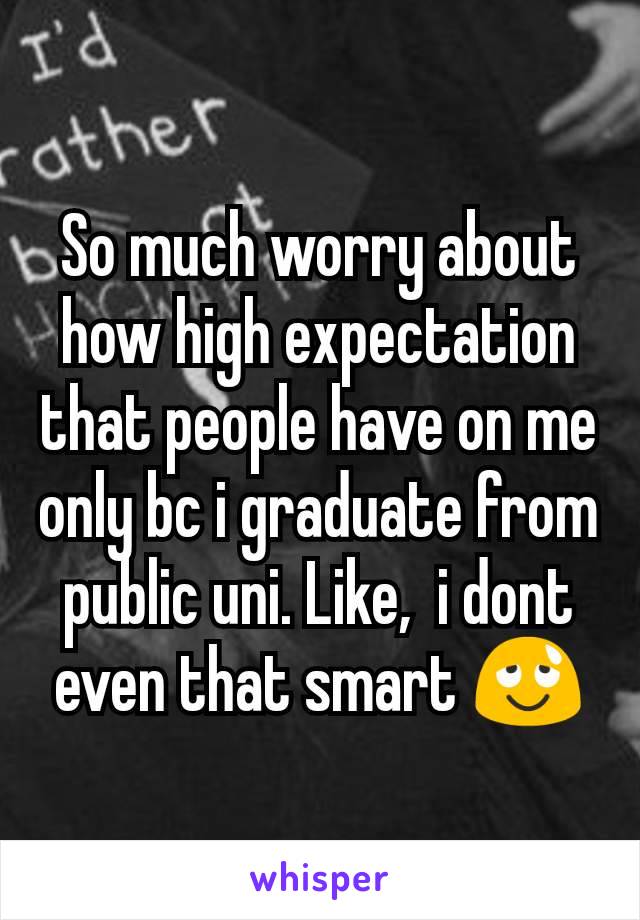 So much worry about how high expectation that people have on me only bc i graduate from public uni. Like,  i dont even that smart 😌