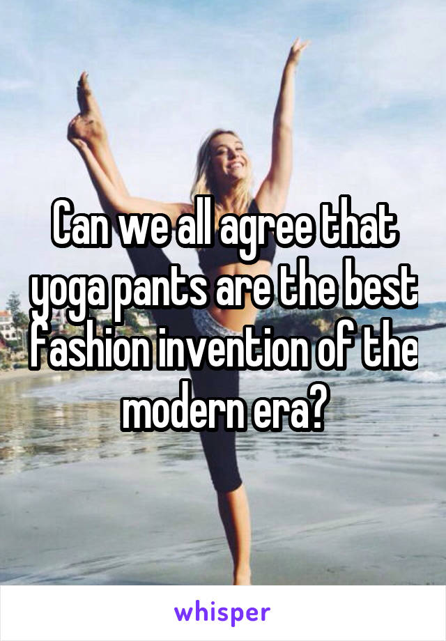Can we all agree that yoga pants are the best fashion invention of the modern era?