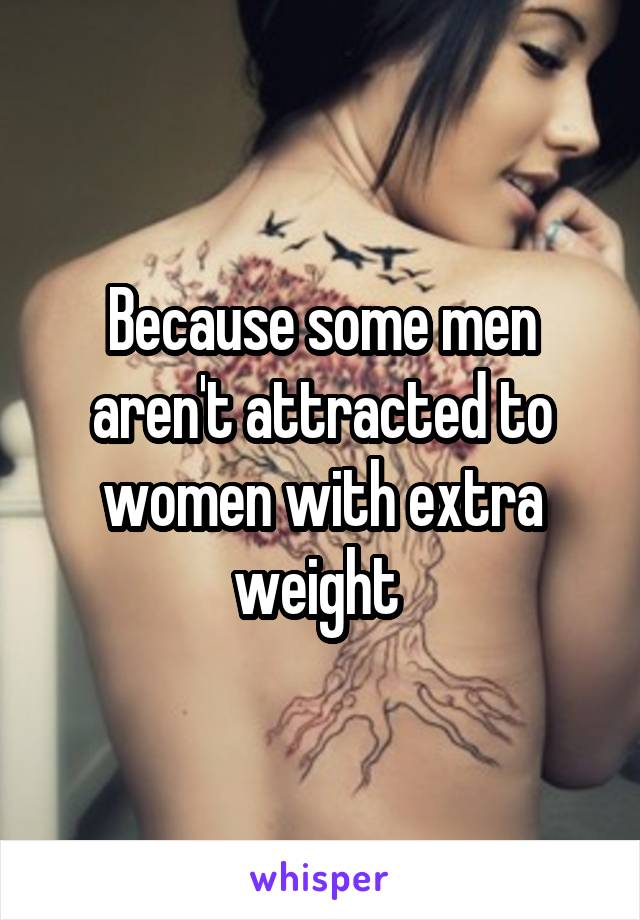 Because some men aren't attracted to women with extra weight 