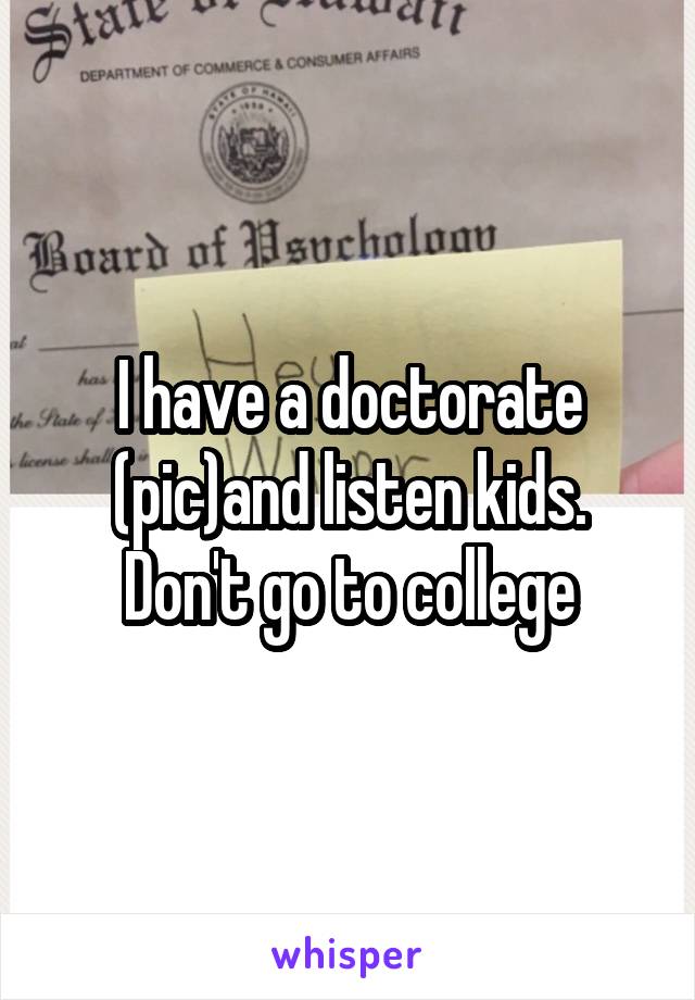I have a doctorate (pic)and listen kids. Don't go to college