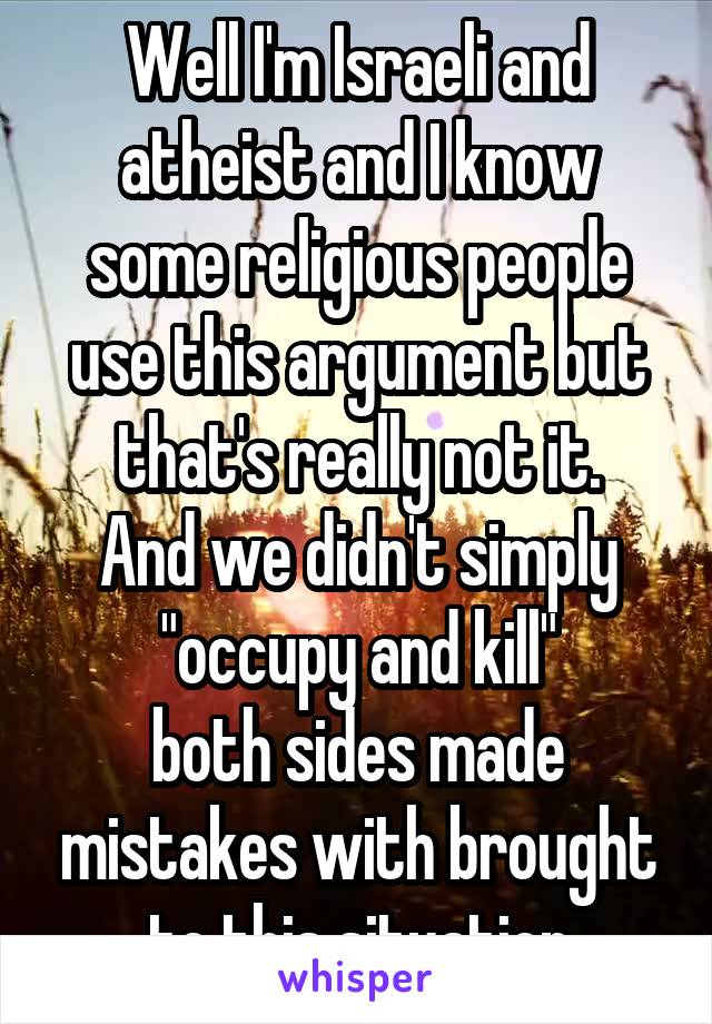 Well I'm Israeli and atheist and I know some religious people use this argument but that's really not it.
And we didn't simply "occupy and kill"
both sides made mistakes with brought to this situation