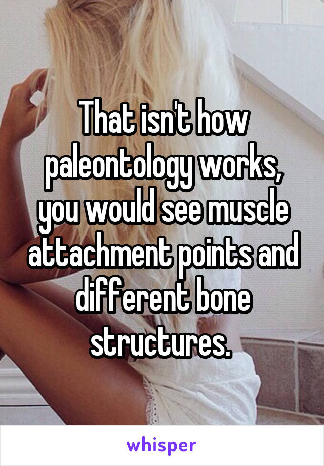 That isn't how paleontology works, you would see muscle attachment points and different bone structures. 