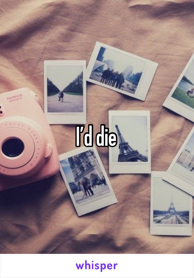 I’d die