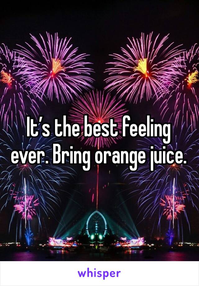 It’s the best feeling ever. Bring orange juice. 
