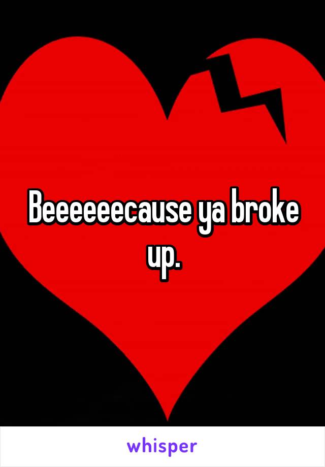 Beeeeeecause ya broke up.