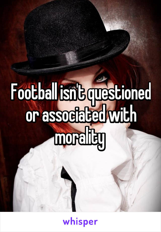 Football isn't questioned or associated with morality 