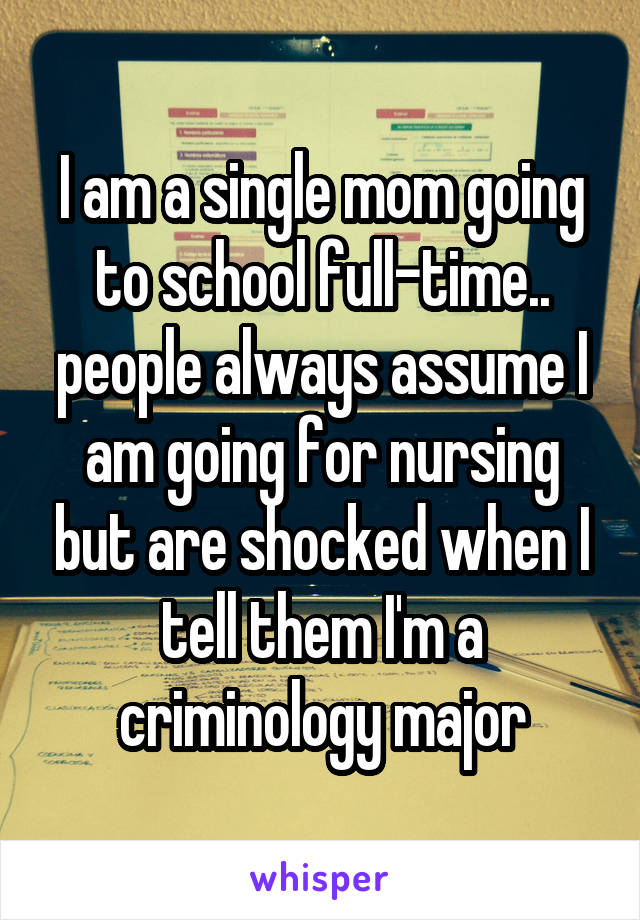 I am a single mom going to school full-time.. people always assume I am going for nursing but are shocked when I tell them I'm a criminology major