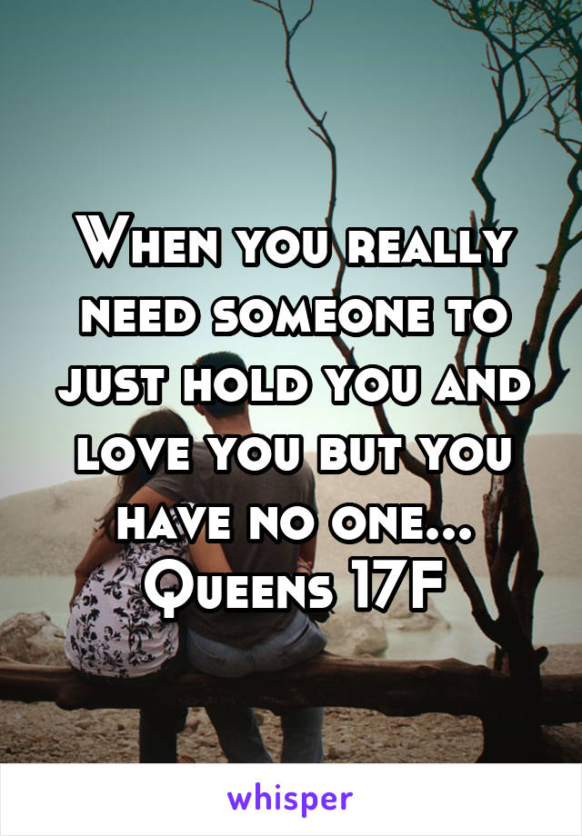 When you really need someone to just hold you and love you but you have no one...
Queens 17F