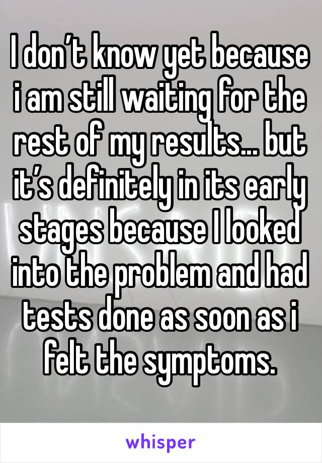 I don’t know yet because i am still waiting for the rest of my results... but it’s definitely in its early stages because I looked into the problem and had tests done as soon as i felt the symptoms.