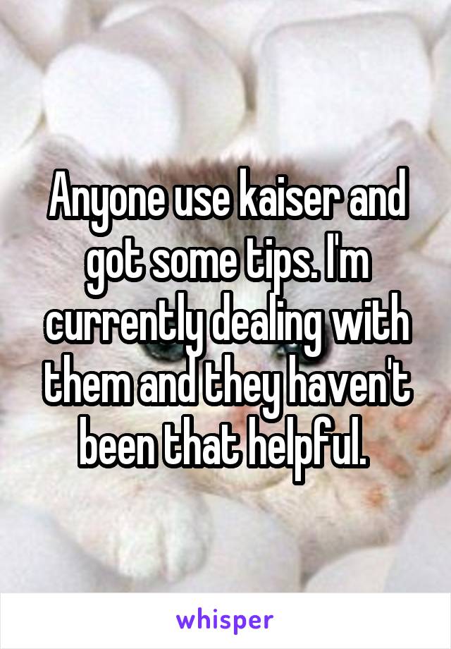 Anyone use kaiser and got some tips. I'm currently dealing with them and they haven't been that helpful. 
