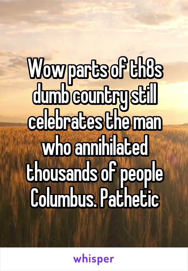 Wow parts of th8s dumb country still celebrates the man who annihilated thousands of people Columbus. Pathetic