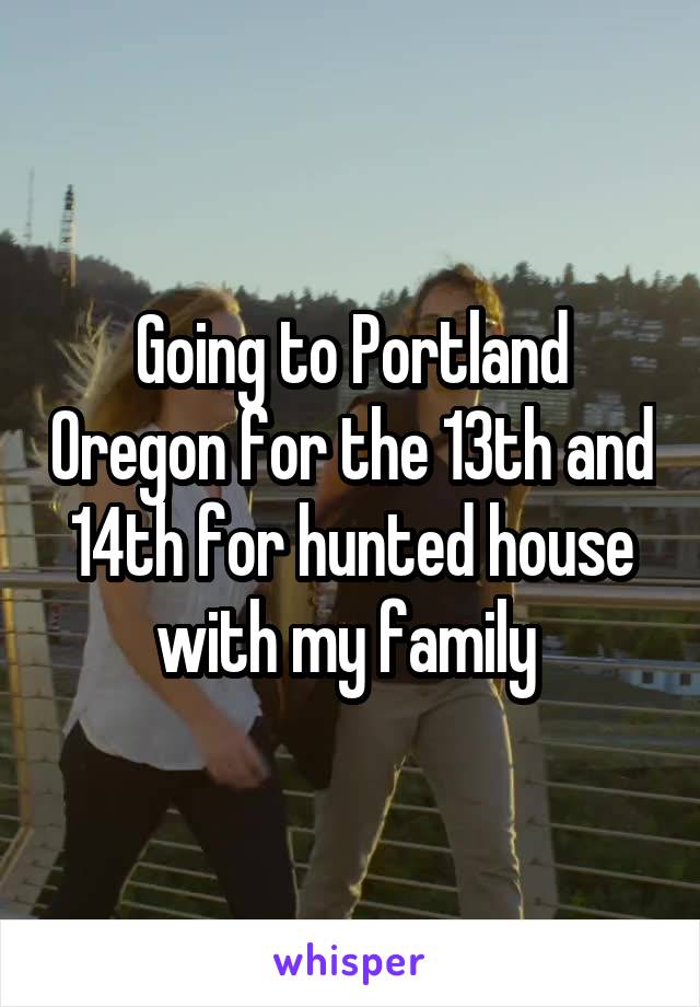 Going to Portland Oregon for the 13th and 14th for hunted house with my family 