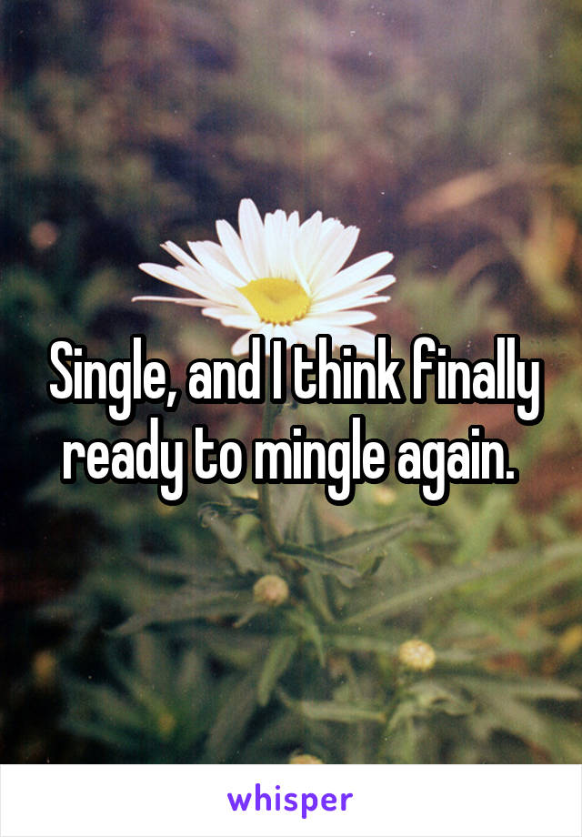 Single, and I think finally ready to mingle again. 