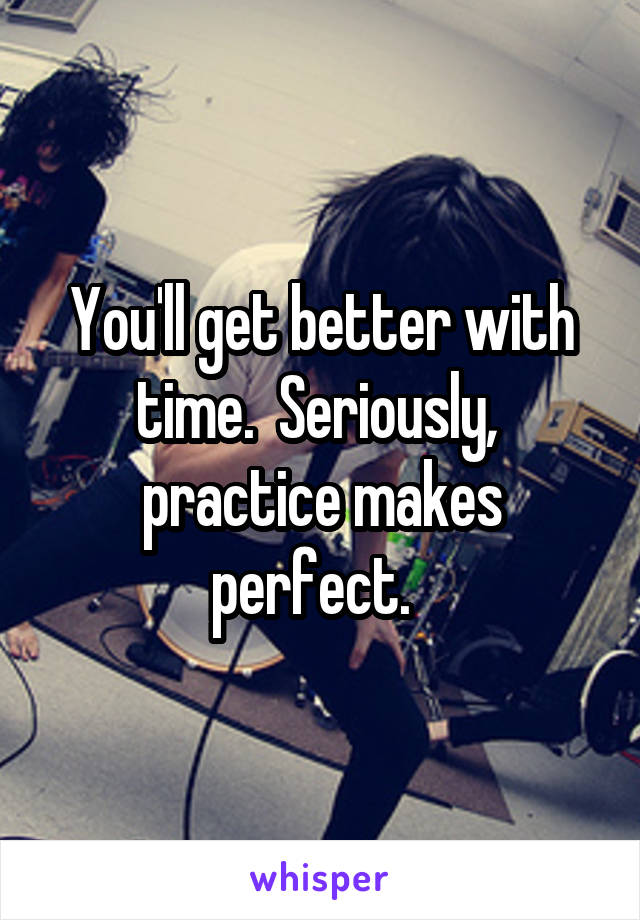 You'll get better with time.  Seriously,  practice makes perfect.  