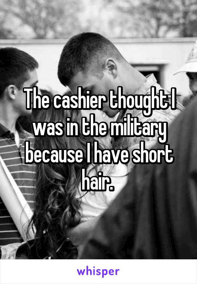 The cashier thought I was in the military because I have short hair. 