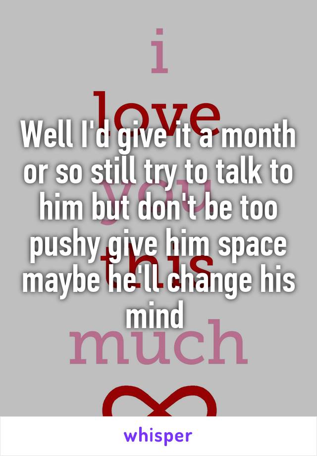 Well I'd give it a month or so still try to talk to him but don't be too pushy give him space maybe he'll change his mind 