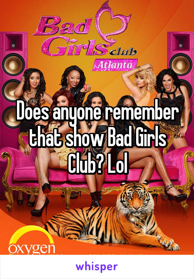 Does anyone remember that show Bad Girls Club? Lol