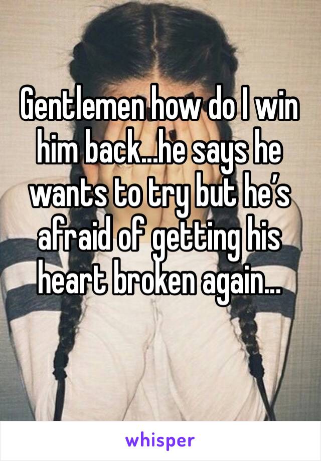 Gentlemen how do I win him back...he says he wants to try but he’s afraid of getting his heart broken again...