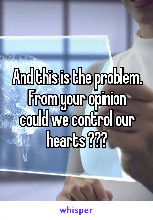 And this is the problem.
From your opinion could we control our hearts ???