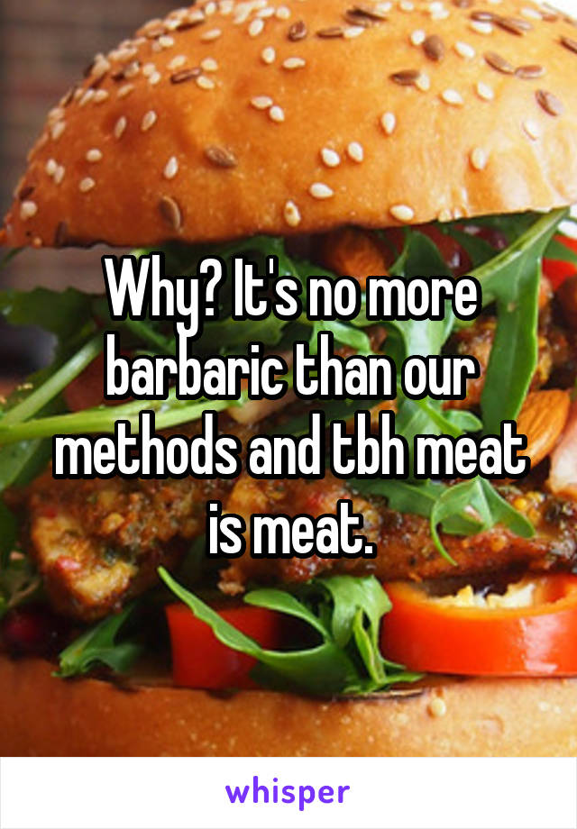 Why? It's no more barbaric than our methods and tbh meat is meat.