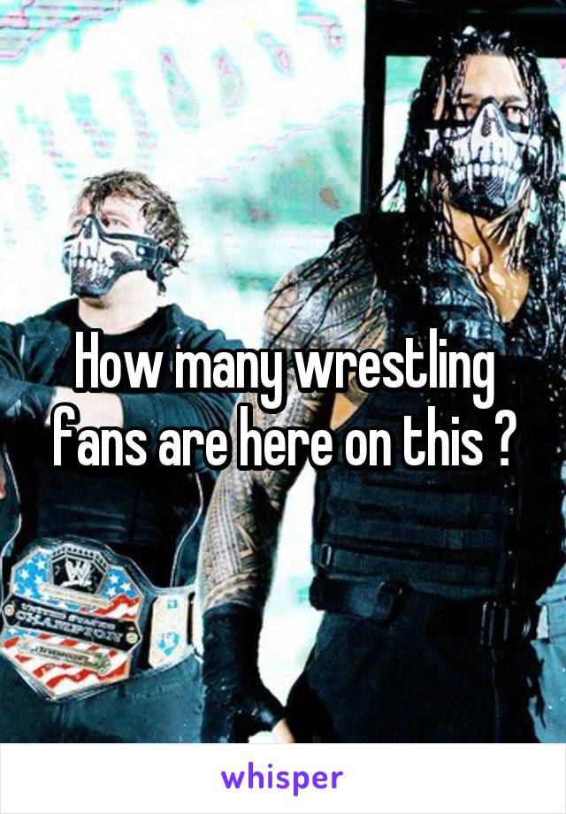 How many wrestling fans are here on this ?