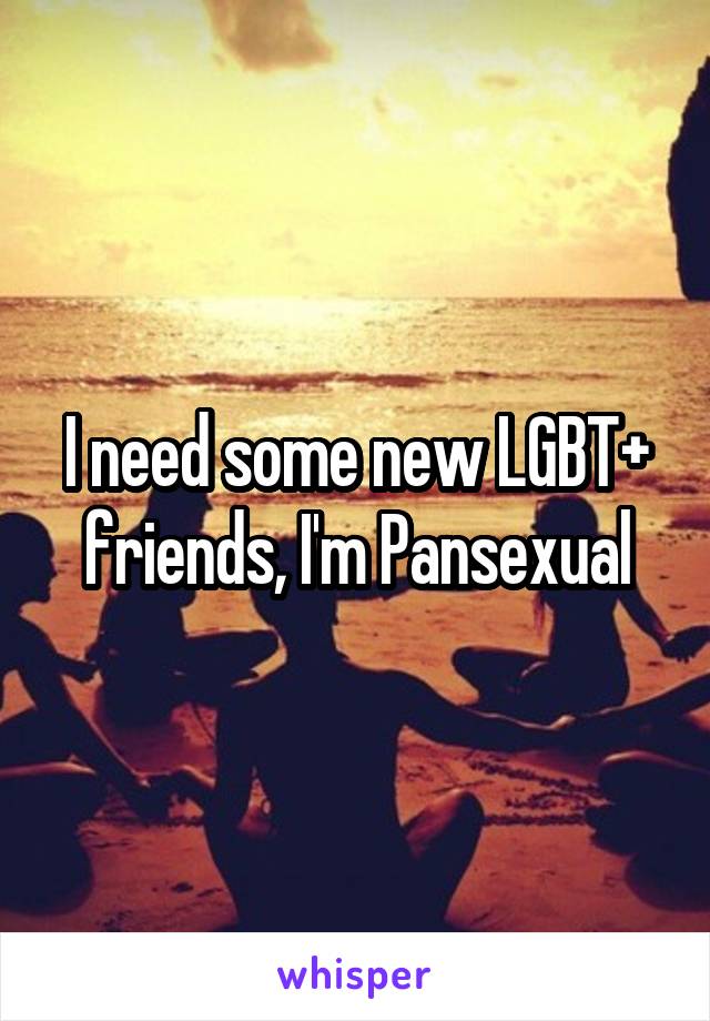 I need some new LGBT+ friends, I'm Pansexual