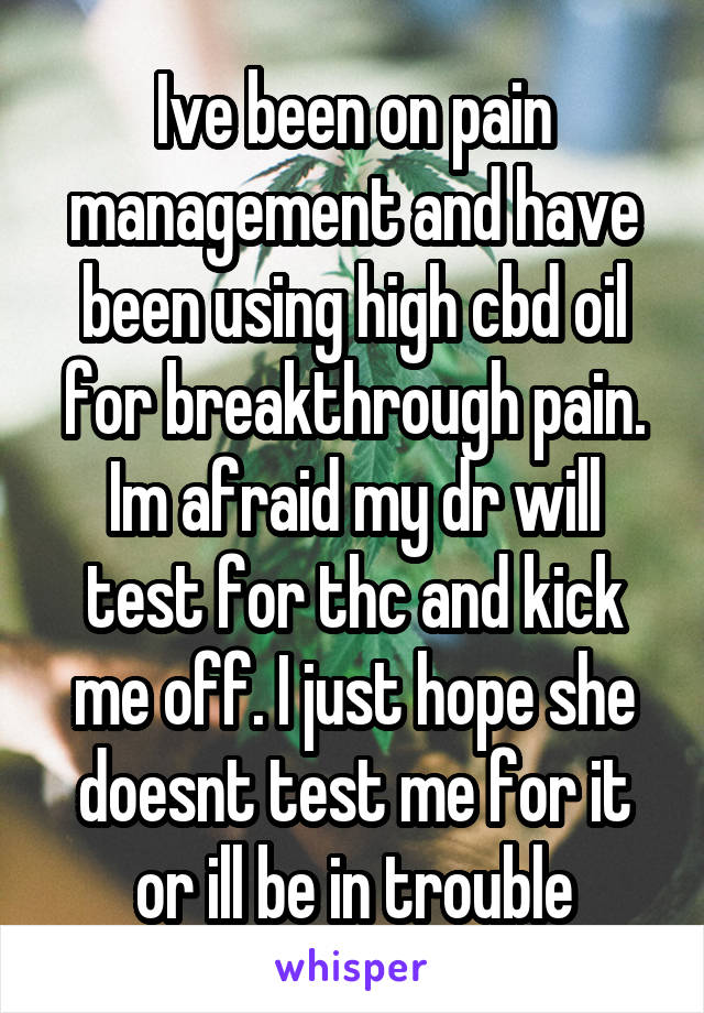 Ive been on pain management and have been using high cbd oil for breakthrough pain. Im afraid my dr will test for thc and kick me off. I just hope she doesnt test me for it or ill be in trouble