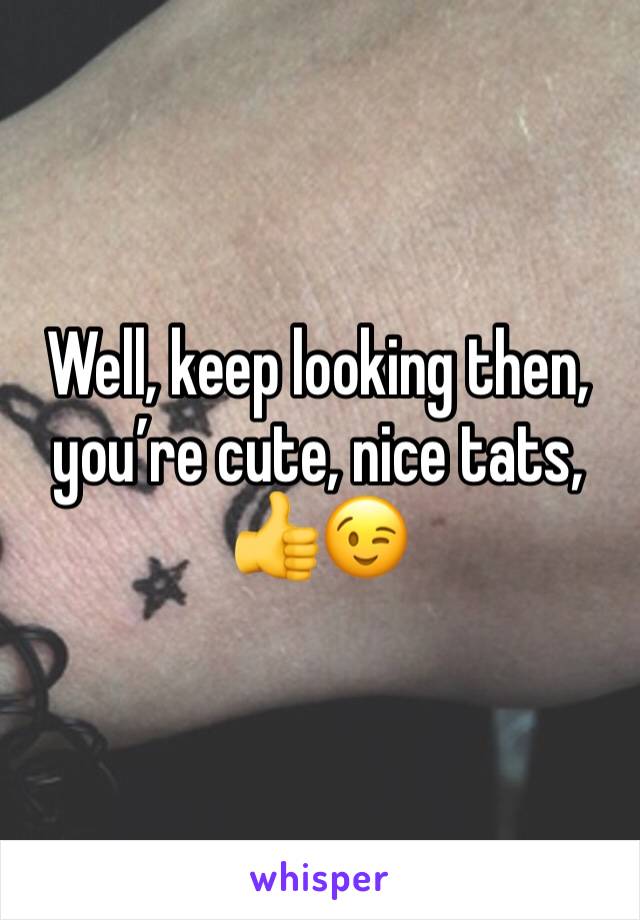 Well, keep looking then, you’re cute, nice tats, 👍😉