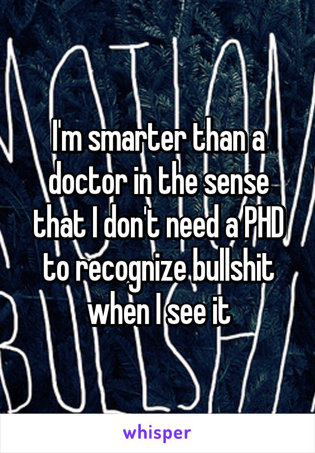 I'm smarter than a doctor in the sense that I don't need a PHD to recognize bullshit when I see it