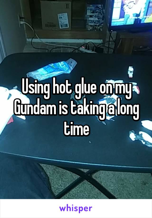 Using hot glue on my Gundam is taking a long time