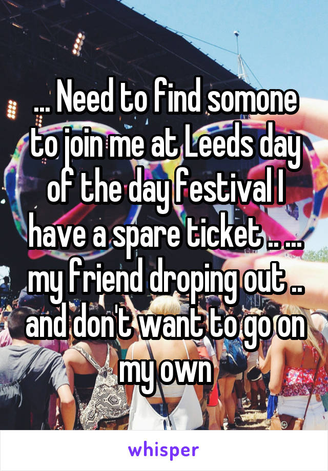 ... Need to find somone to join me at Leeds day of the day festival I have a spare ticket .. ... my friend droping out .. and don't want to go on my own