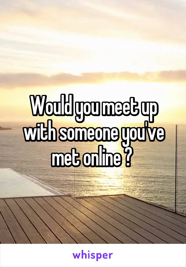 Would you meet up with someone you've met online ? 