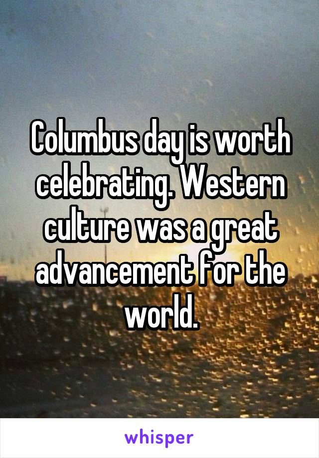 Columbus day is worth celebrating. Western culture was a great advancement for the world.