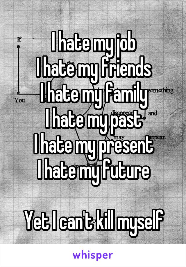 I hate my job
I hate my friends
I hate my family
I hate my past
I hate my present
I hate my future

Yet I can't kill myself