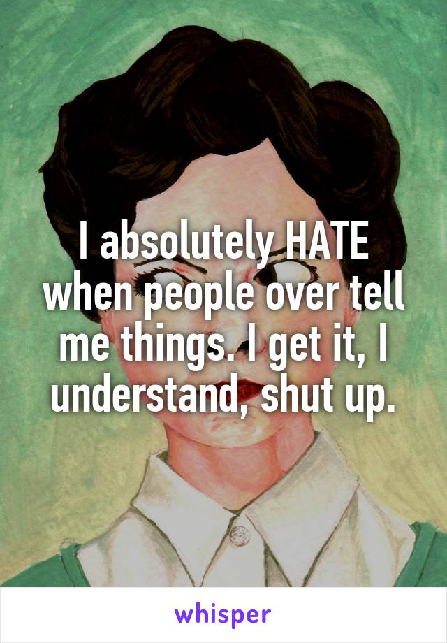 I absolutely HATE when people over tell me things. I get it, I understand, shut up.