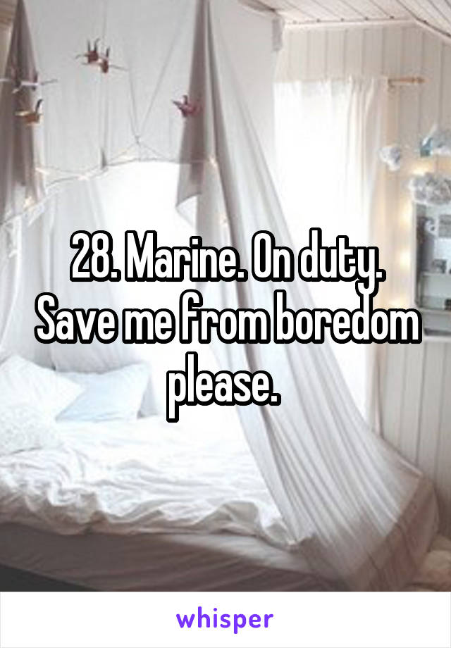 28. Marine. On duty. Save me from boredom please. 