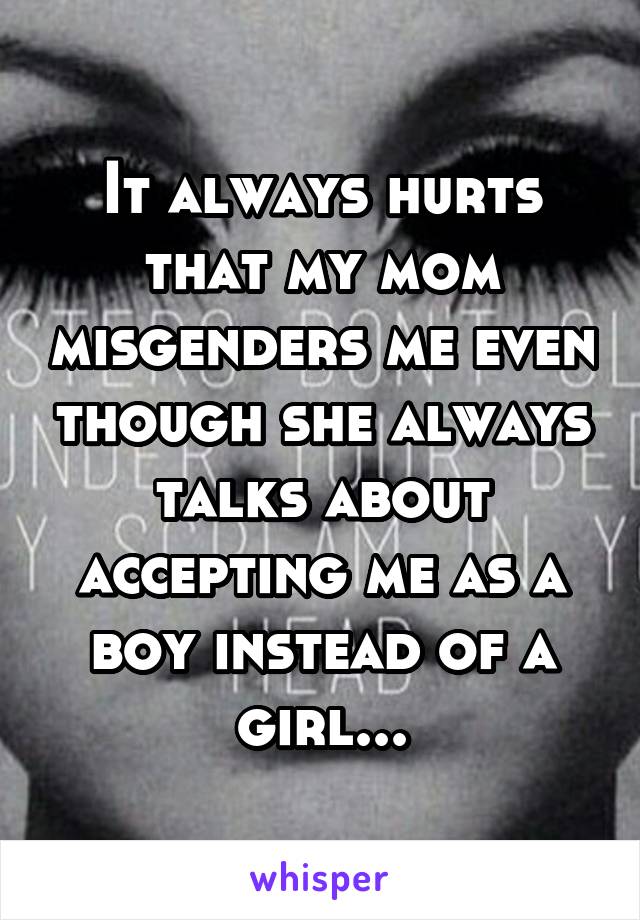 It always hurts that my mom misgenders me even though she always talks about accepting me as a boy instead of a girl...