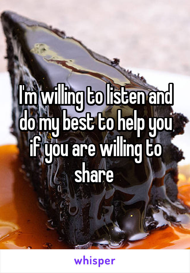 I'm willing to listen and do my best to help you if you are willing to share 