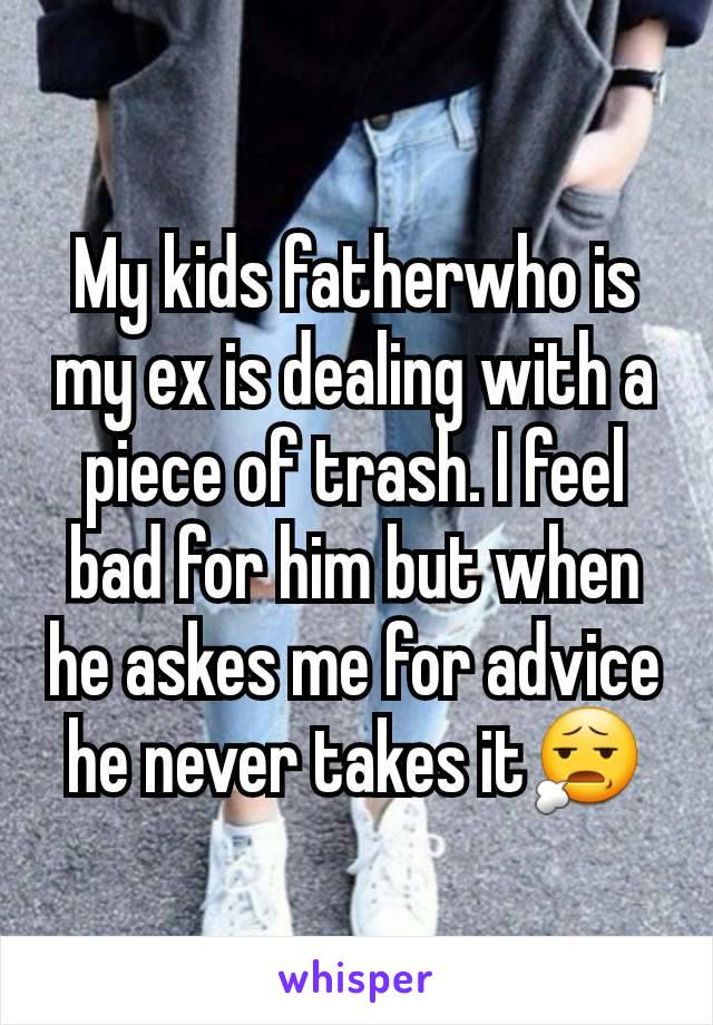 My kids fatherwho is my ex is dealing with a piece of trash. I feel bad for him but when he askes me for advice he never takes it😧