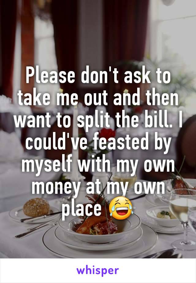 Please don't ask to take me out and then want to split the bill. I could've feasted by myself with my own money at my own place 😂