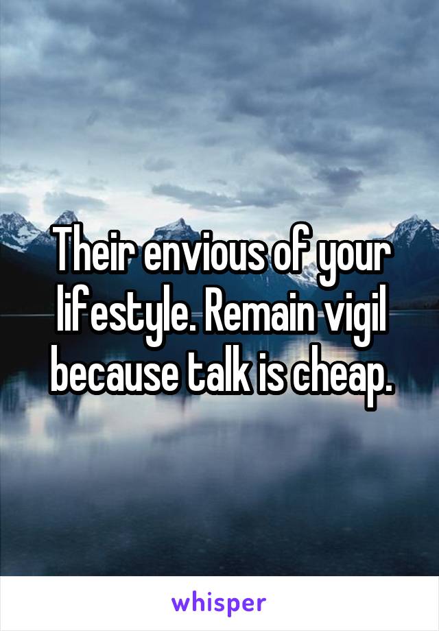 Their envious of your lifestyle. Remain vigil because talk is cheap.