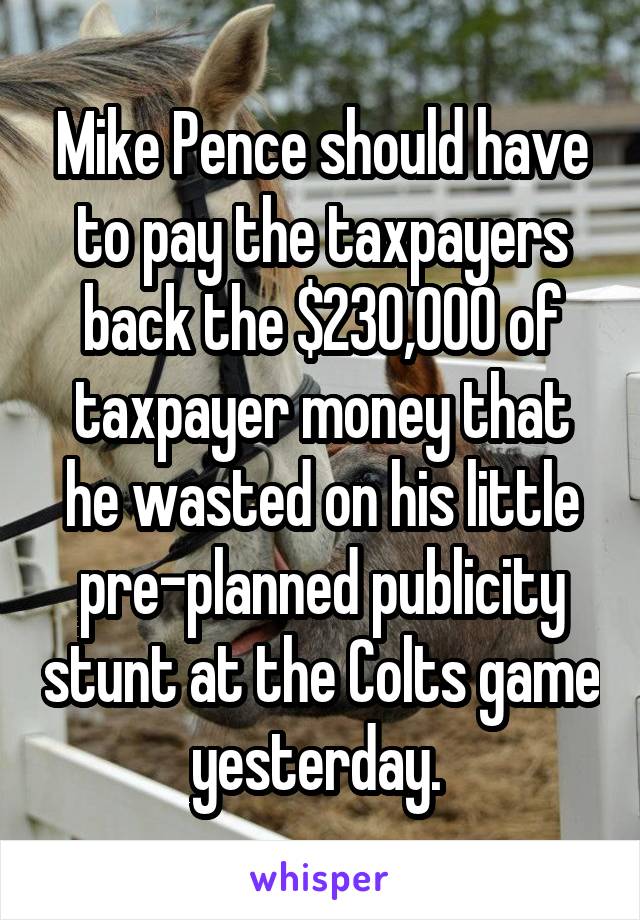 Mike Pence should have to pay the taxpayers back the $230,000 of taxpayer money that he wasted on his little pre-planned publicity stunt at the Colts game yesterday. 