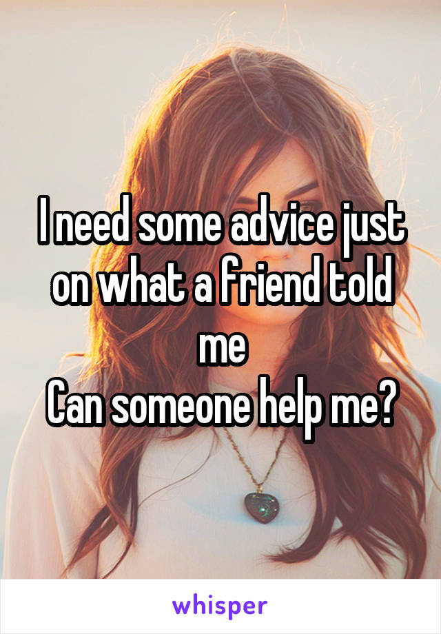 I need some advice just on what a friend told me
Can someone help me?