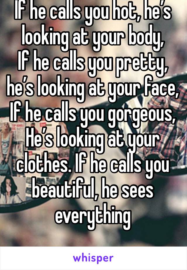 If he calls you hot, he’s looking at your body,
If he calls you pretty, he’s looking at your face,
If he calls you gorgeous,
He’s looking at your clothes. If he calls you beautiful, he sees everything