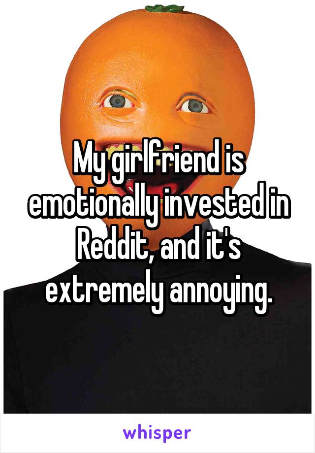 My girlfriend is emotionally invested in Reddit, and it's extremely annoying.