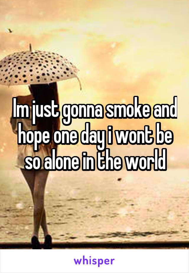 Im just gonna smoke and hope one day i wont be so alone in the world